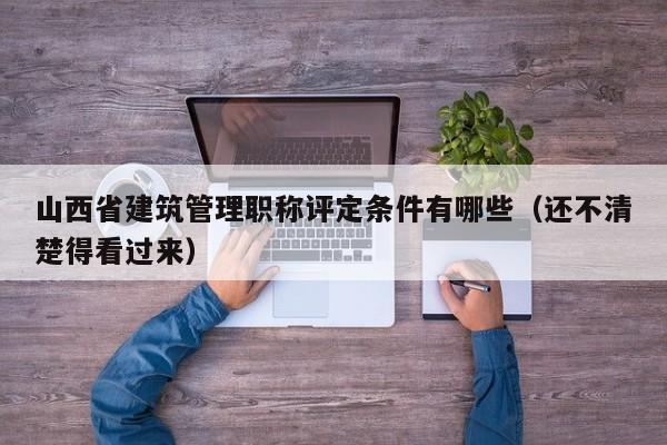 山西省建筑管理職稱評定條件有哪些（還不清楚得看過來）