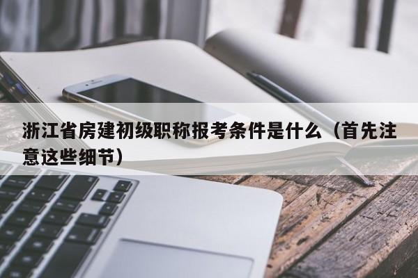 浙江省房建初級職稱報考條件是什么（首先注意這些細節(jié)）
