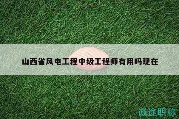 山西省風(fēng)電工程中級(jí)工程師有用嗎現(xiàn)在