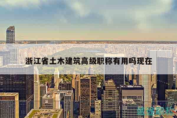 浙江省土木建筑高級(jí)職稱有用嗎現(xiàn)在