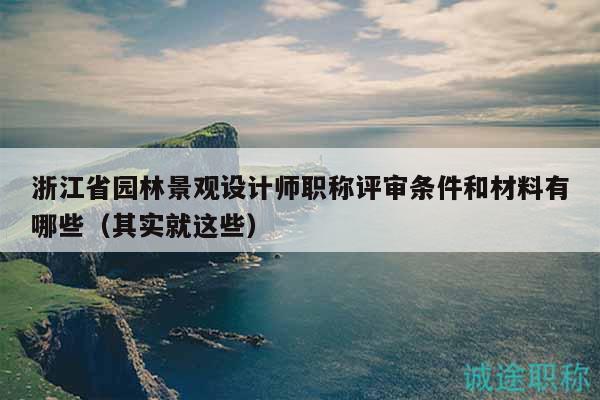 浙江省園林景觀設(shè)計師職稱評審條件和材料有哪些（其實就這些）