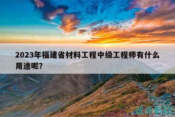 2023年福建省材料工程中級(jí)工程師有什么用途呢？