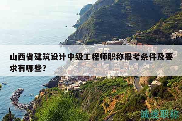 山西省建筑設(shè)計(jì)中級(jí)工程師職稱報(bào)考條件及要求有哪些？