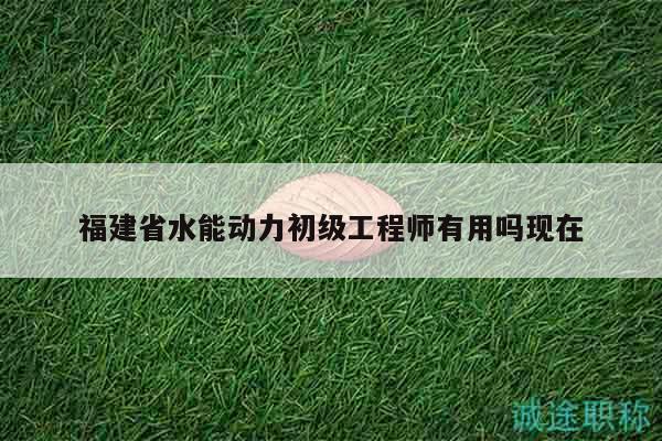 福建省水能動力初級工程師有用嗎現(xiàn)在