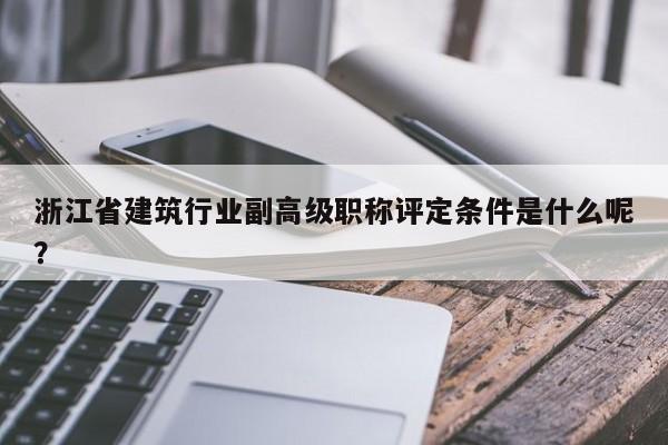浙江省建筑行業(yè)副高級(jí)職稱評(píng)定條件是什么呢？