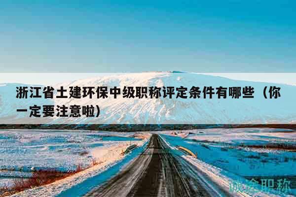 浙江省土建環(huán)保中級職稱評定條件有哪些（你一定要注意啦）