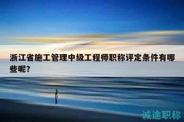 浙江省施工管理中級(jí)工程師職稱評(píng)定條件有哪些呢？