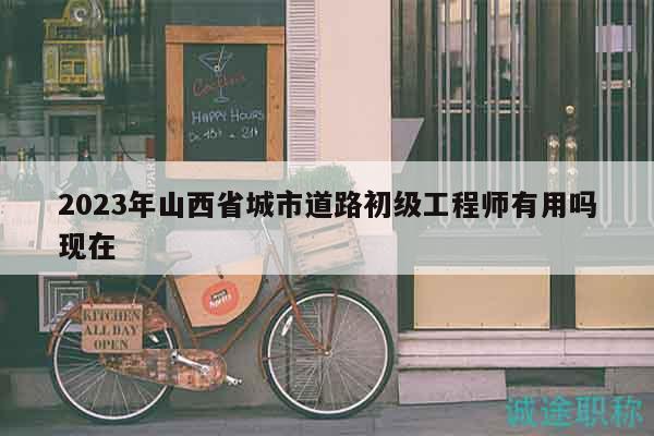 2023年山西省城市道路初級工程師有用嗎現(xiàn)在