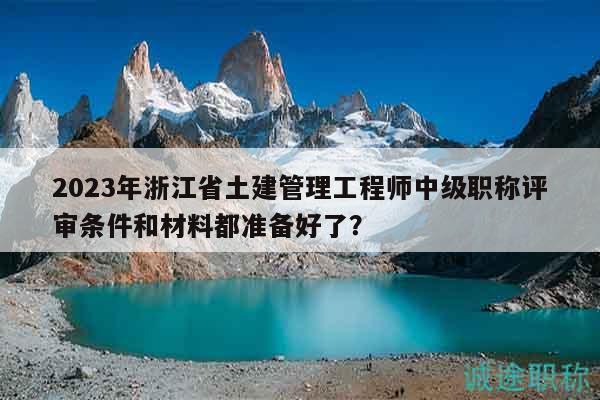 2023年浙江省土建管理工程師中級(jí)職稱評(píng)審條件和材料都準(zhǔn)備好了？