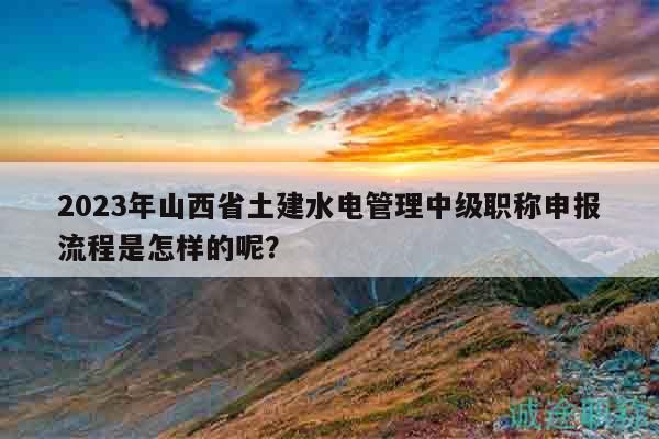 2023年山西省土建水電管理中級(jí)職稱申報(bào)流程是怎樣的呢？
