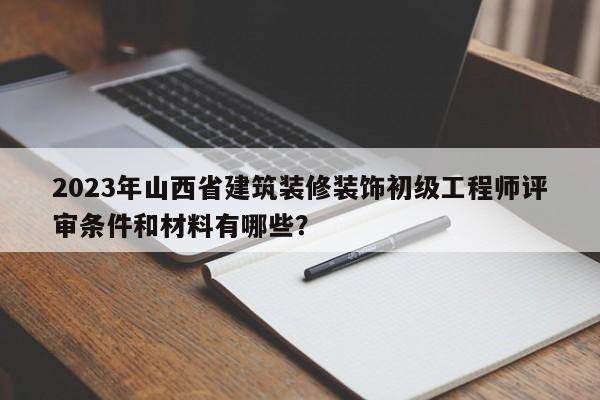 2023年山西省建筑裝修裝飾初級工程師評審條件和材料有哪些？