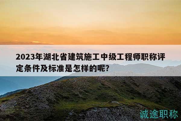 2023年湖北省建筑施工中級(jí)工程師職稱評(píng)定條件及標(biāo)準(zhǔn)是怎樣的呢？