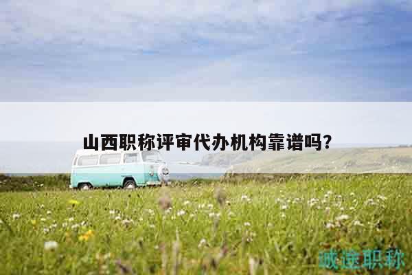 山西職稱評(píng)審代辦機(jī)構(gòu)靠譜嗎？