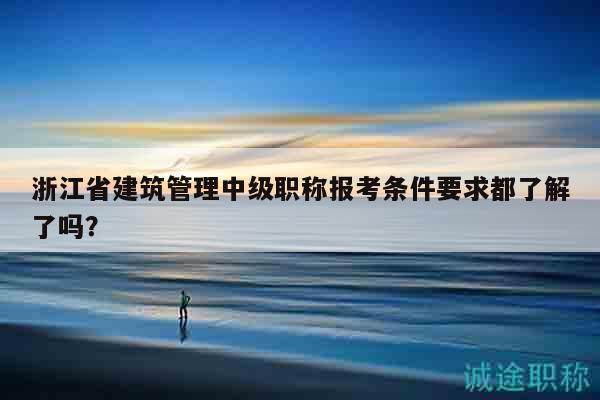 浙江省建筑管理中級職稱報考條件要求都了解了嗎？