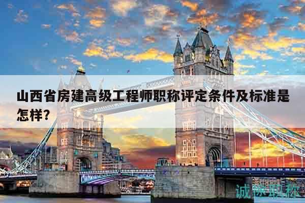 山西省房建高級工程師職稱評定條件及標準是怎樣？