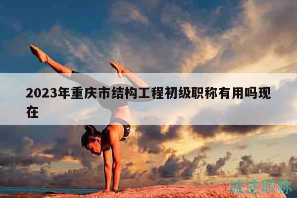2023年重慶市結(jié)構(gòu)工程初級(jí)職稱有用嗎現(xiàn)在