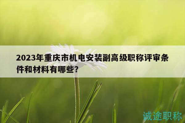 2023年重慶市機電安裝副高級職稱評審條件和材料有哪些？