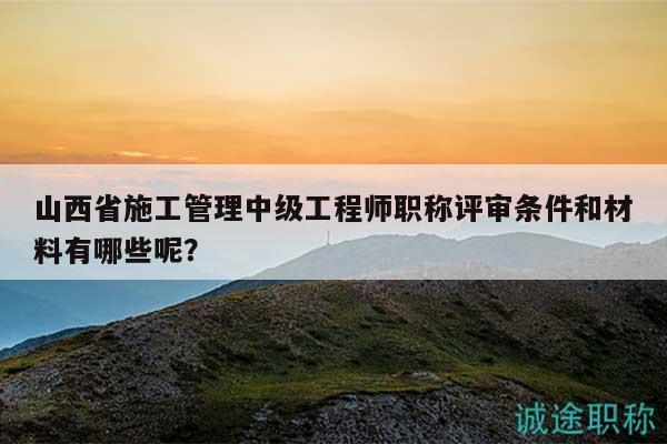 山西省施工管理中級(jí)工程師職稱評(píng)審條件和材料有哪些呢？