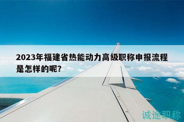 2023年福建省熱能動力高級職稱申報流程是怎樣的呢？