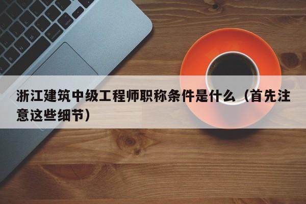 浙江建筑中級(jí)工程師職稱條件是什么（首先注意這些細(xì)節(jié)）