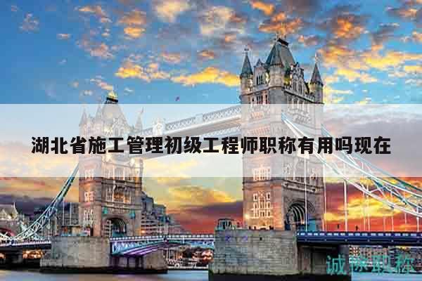 湖北省施工管理初級(jí)工程師職稱(chēng)有用嗎現(xiàn)在