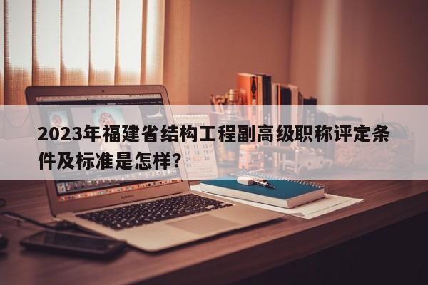2023年福建省結(jié)構(gòu)工程副高級職稱評定條件及標(biāo)準(zhǔn)是怎樣？