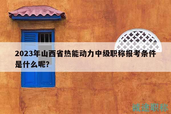 2023年山西省熱能動力中級職稱報考條件是什么呢？