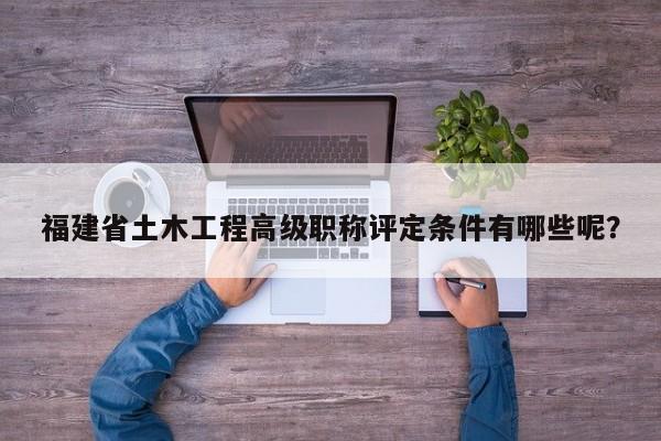 福建省土木工程高級(jí)職稱(chēng)評(píng)定條件有哪些呢？