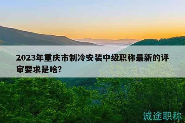 2023年重慶市制冷安裝中級職稱最新的評審要求是啥？
