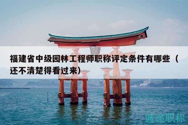 福建省中級(jí)園林工程師職稱評(píng)定條件有哪些（還不清楚得看過來）