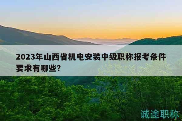 2023年山西省機電安裝中級職稱報考條件要求有哪些？