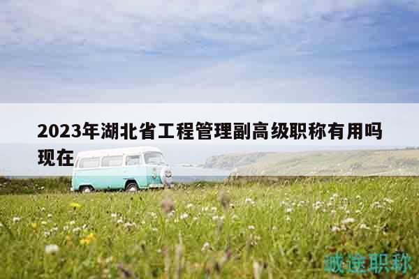 2023年湖北省工程管理副高級(jí)職稱(chēng)有用嗎現(xiàn)在
