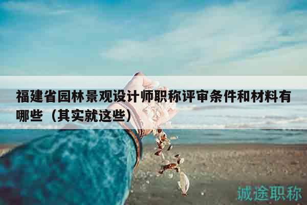 福建省園林景觀設(shè)計(jì)師職稱評(píng)審條件和材料有哪些（其實(shí)就這些）