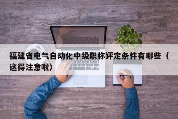 福建省電氣自動化中級職稱評定條件有哪些（這得注意啦）