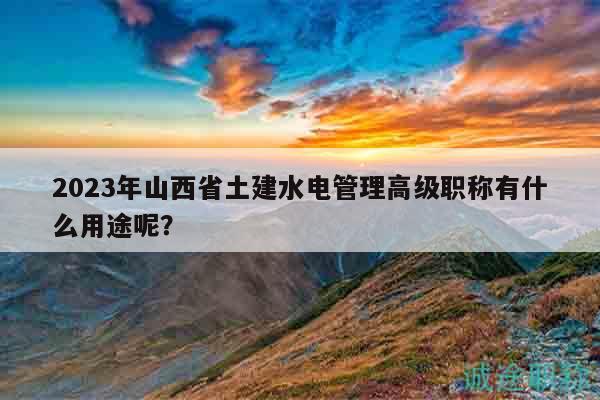 2023年山西省土建水電管理高級職稱有什么用途呢？