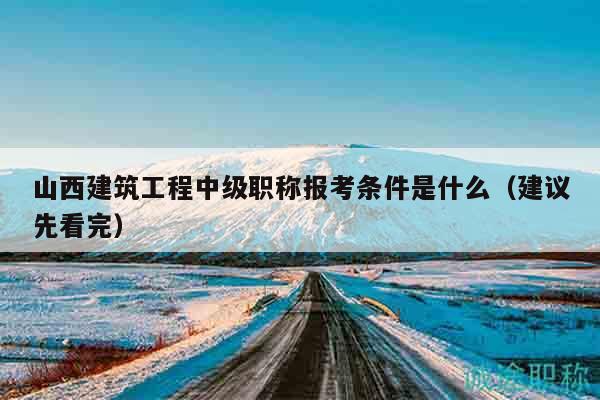 山西建筑工程中級職稱報(bào)考條件是什么（建議先看完）