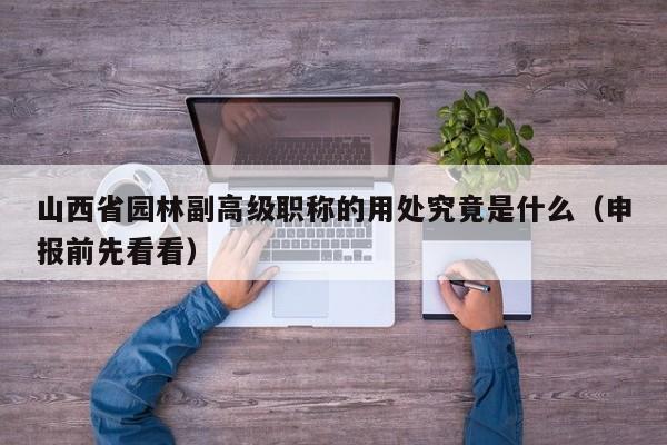 山西省園林副高級職稱的用處究竟是什么（申報前先看看）