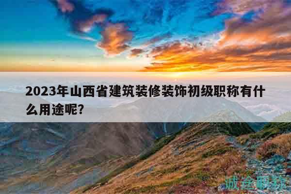 2023年山西省建筑裝修裝飾初級(jí)職稱(chēng)有什么用途呢？