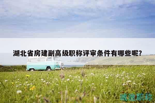 湖北省房建副高級職稱評審條件有哪些呢？