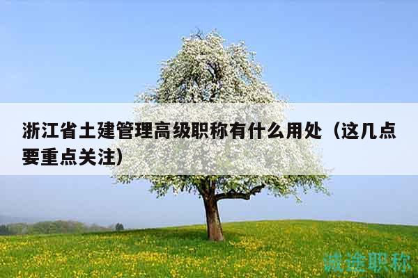 浙江省土建管理高級(jí)職稱有什么用處（這幾點(diǎn)要重點(diǎn)關(guān)注）