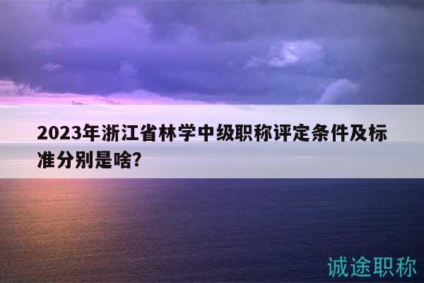 2023年浙江省林學中級職稱評定條件及標準分別是啥？