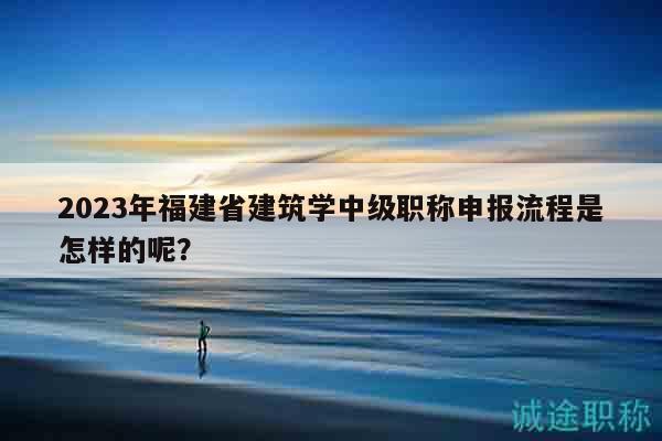 2023年福建省建筑學(xué)中級(jí)職稱申報(bào)流程是怎樣的呢？