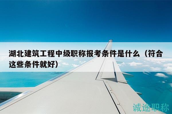 湖北建筑工程中級職稱報考條件是什么（符合這些條件就好）