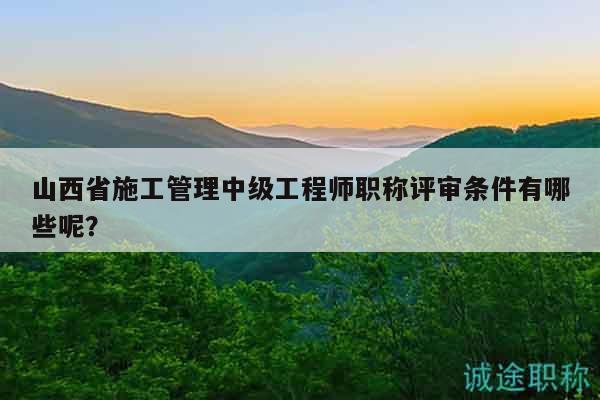 山西省施工管理中級工程師職稱評審條件有哪些呢？
