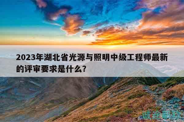 2023年湖北省光源與照明中級(jí)工程師最新的評(píng)審要求是什么？