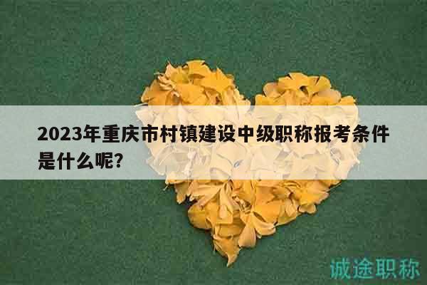 2023年重慶市村鎮(zhèn)建設(shè)中級(jí)職稱報(bào)考條件是什么呢？