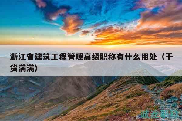 浙江省建筑工程管理高級(jí)職稱(chēng)有什么用處（干貨滿(mǎn)滿(mǎn)）