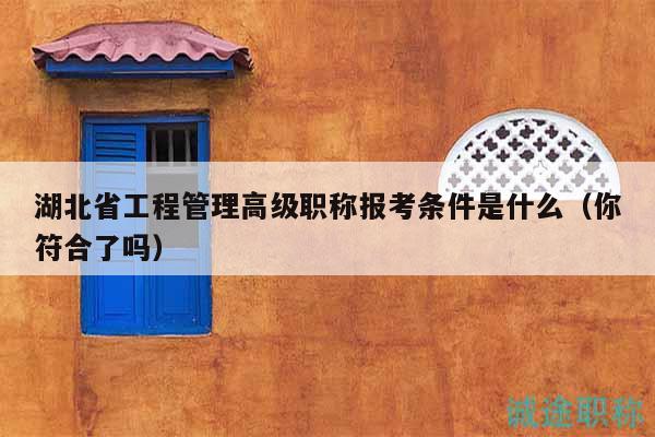 湖北省工程管理高級(jí)職稱報(bào)考條件是什么（你符合了嗎）