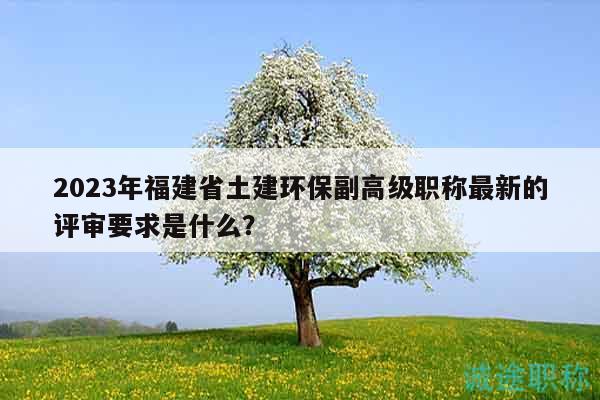 2023年福建省土建環(huán)保副高級(jí)職稱最新的評(píng)審要求是什么？