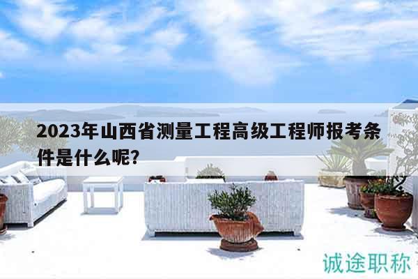 2023年山西省測量工程高級工程師報考條件是什么呢？